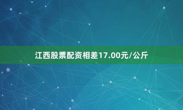 江西股票配资相差17.00元/公斤