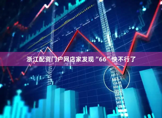 浙江配资门户网店家发现“66”快不行了