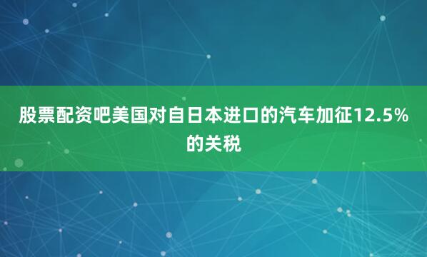 股票配资吧美国对自日本进口的汽车加征12.5%的关税