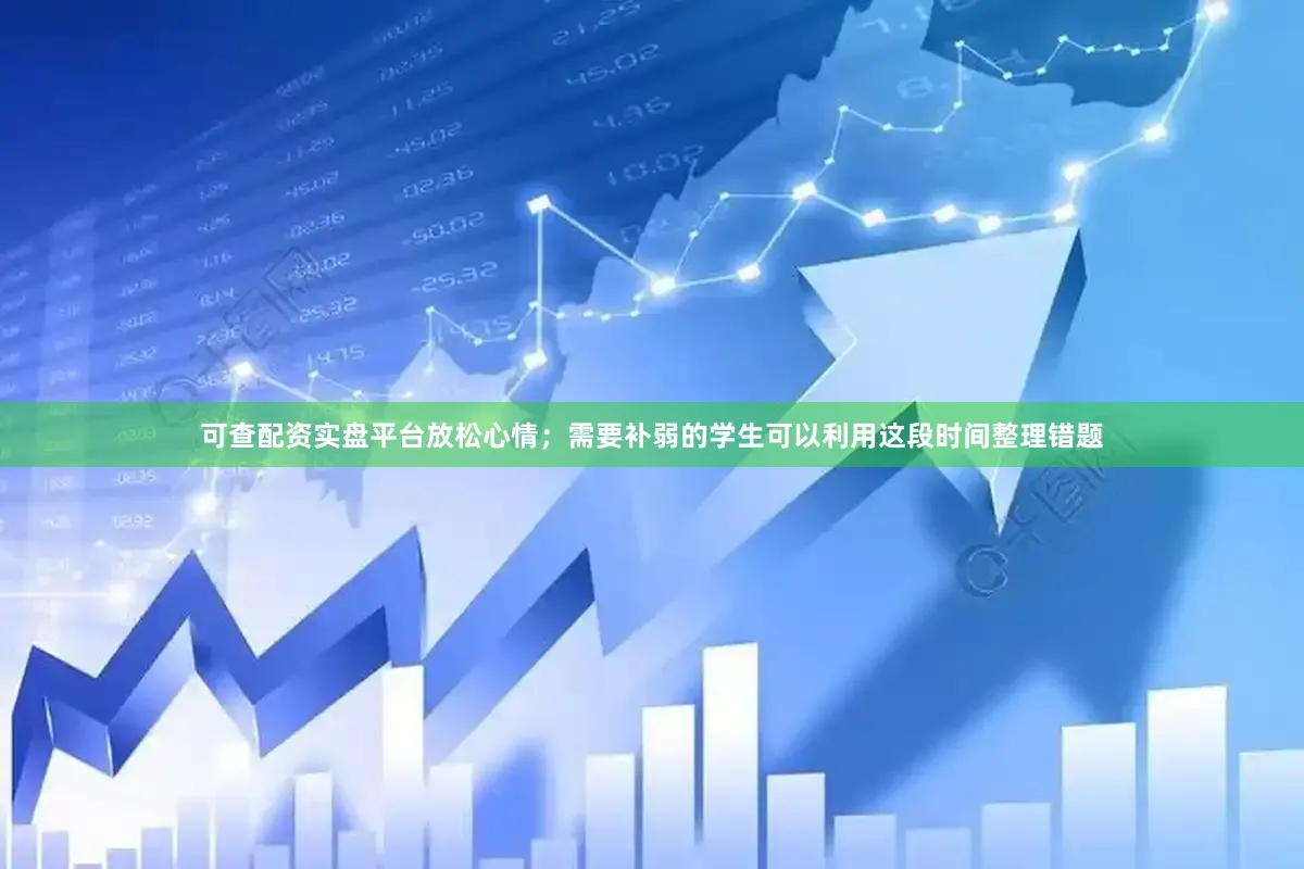 可查配资实盘平台放松心情；需要补弱的学生可以利用这段时间整理错题