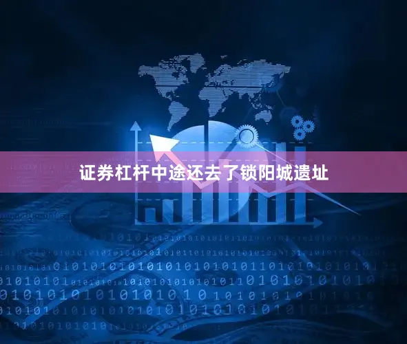 证券杠杆中途还去了锁阳城遗址