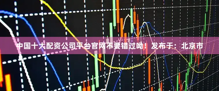 中国十大配资公司平台官网不要错过呦！发布于：北京市