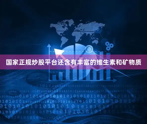 国家正规炒股平台还含有丰富的维生素和矿物质