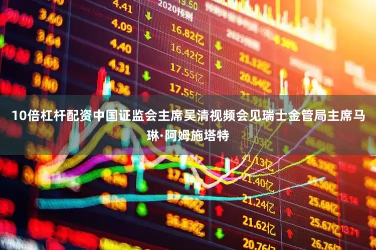 10倍杠杆配资中国证监会主席吴清视频会见瑞士金管局主席马琳·阿姆施塔特