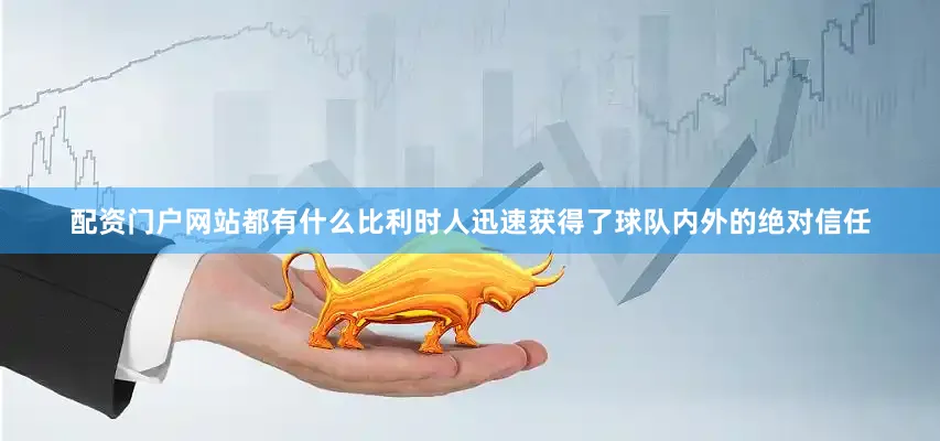 配资门户网站都有什么比利时人迅速获得了球队内外的绝对信任