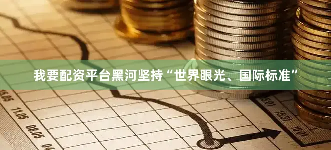 我要配资平台黑河坚持“世界眼光、国际标准”