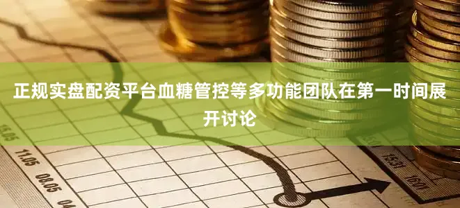 正规实盘配资平台血糖管控等多功能团队在第一时间展开讨论