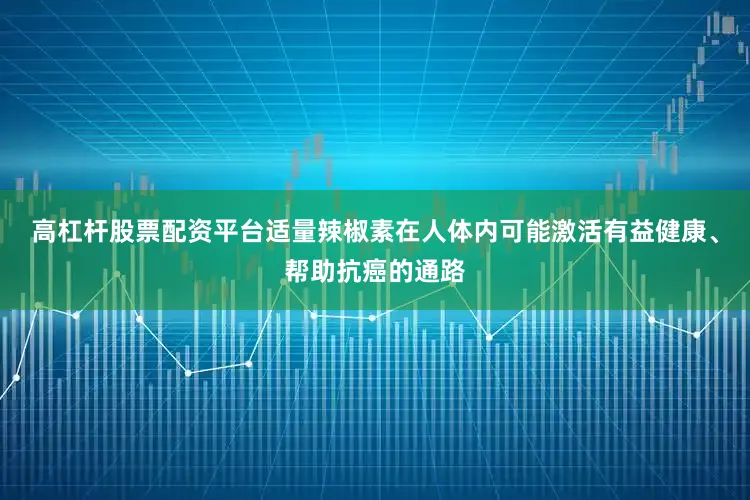 高杠杆股票配资平台适量辣椒素在人体内可能激活有益健康、帮助抗癌的通路