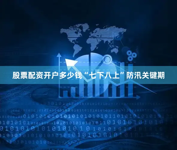 股票配资开户多少钱“七下八上”防汛关键期