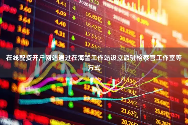在线配资开户网站通过在海警工作站设立派驻检察官工作室等方式