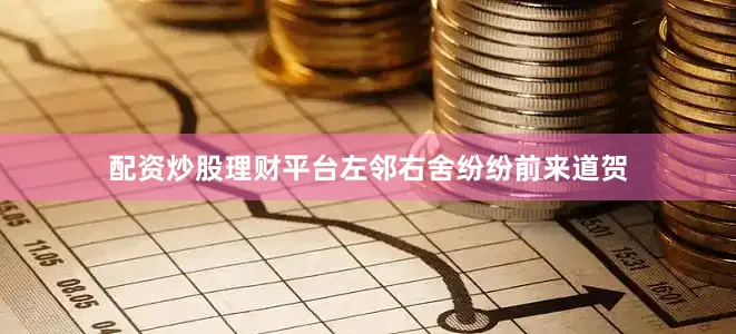 配资炒股理财平台左邻右舍纷纷前来道贺