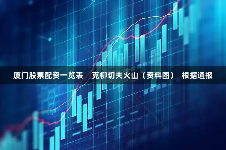 厦门股票配资一览表    克柳切夫火山（资料图）  根据通报