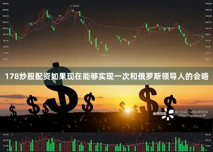 178炒股配资如果现在能够实现一次和俄罗斯领导人的会晤