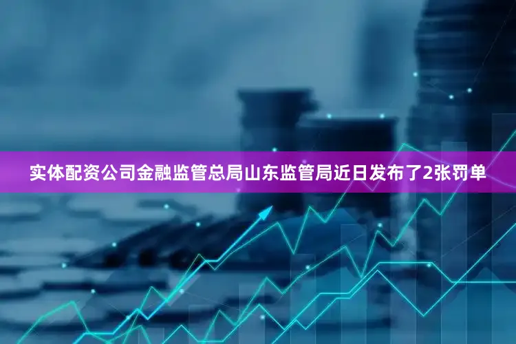 实体配资公司金融监管总局山东监管局近日发布了2张罚单