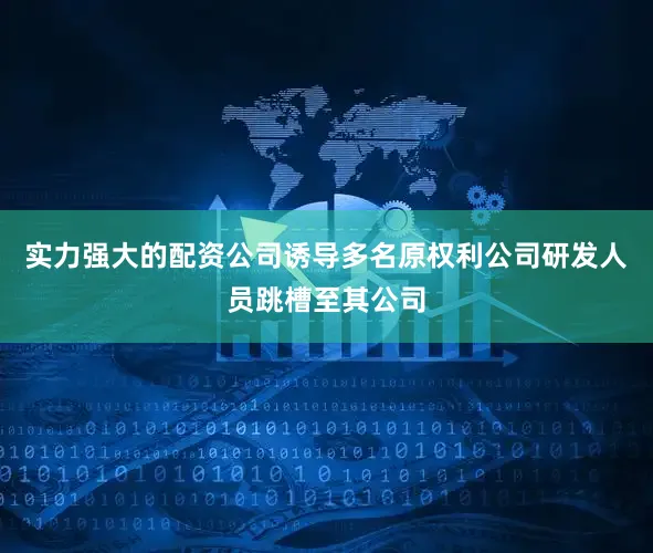 实力强大的配资公司诱导多名原权利公司研发人员跳槽至其公司