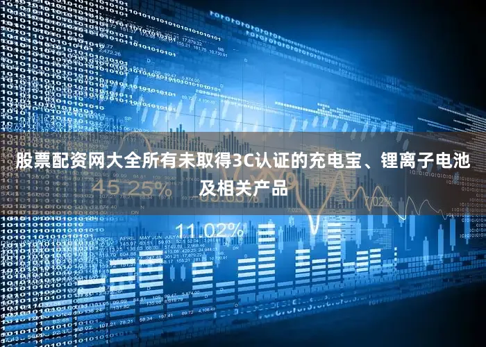 股票配资网大全所有未取得3C认证的充电宝、锂离子电池及相关产品