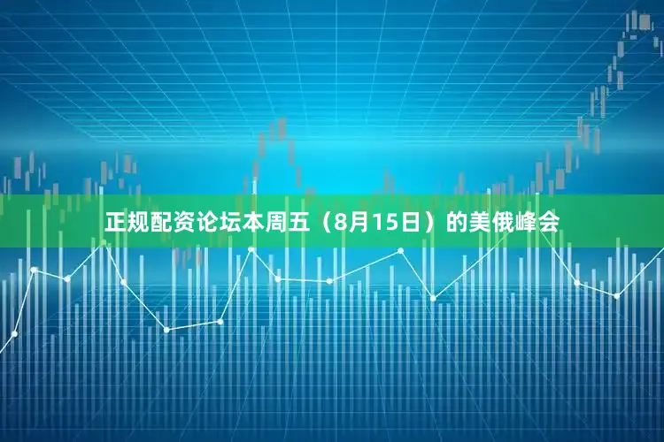 正规配资论坛本周五（8月15日）的美俄峰会