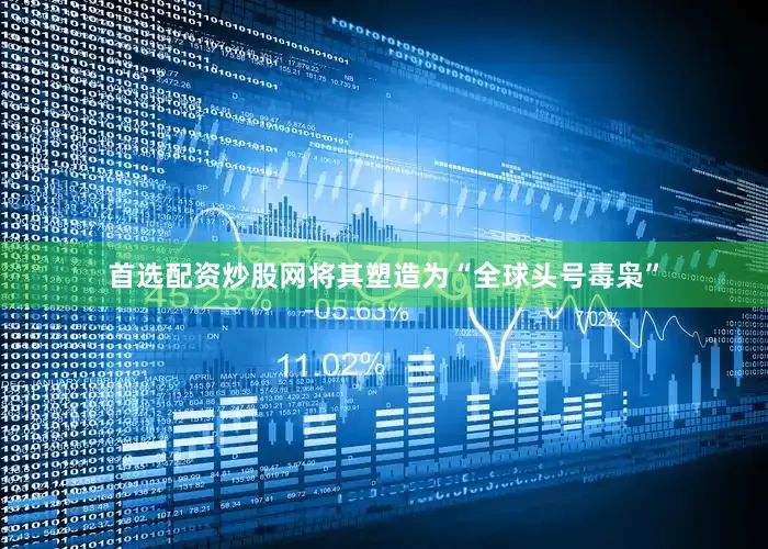 首选配资炒股网将其塑造为“全球头号毒枭”